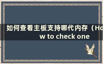 如何查看主板支持哪代内存（How to check one Generation of Memory is Supported by the主板）